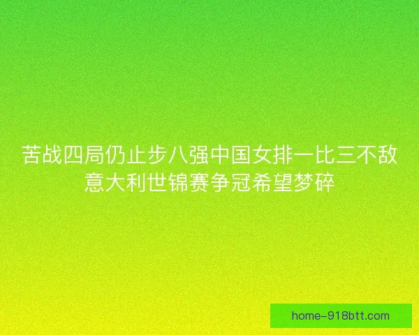 苦战四局仍止步八强中国女排一比三不敌意大利世锦赛争冠希望梦碎 苦战四局仍止步八强中国女排一比三不敌意大利世锦赛争冠希望梦碎