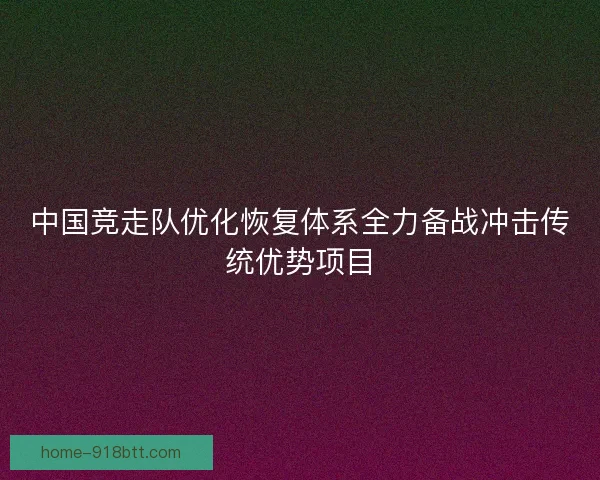中国竞走队优化恢复体系全力备战冲击传统优势项目 中国竞走队优化恢复体系全力备战冲击传统优势项目