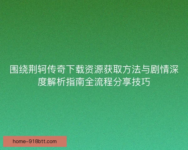围绕荆轲传奇下载资源获取方法与剧情深度解析指南全流程分享技巧 围绕荆轲传奇下载资源获取方法与剧情深度解析指南全流程分享技巧