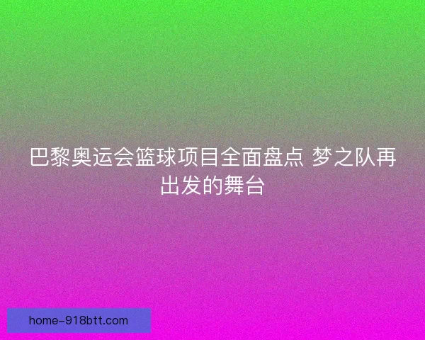 巴黎奥运会篮球项目全面盘点 梦之队再出发的舞台 巴黎奥运会篮球项目全面盘点 梦之队再出发的舞台