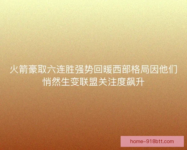 火箭豪取六连胜强势回暖西部格局因他们悄然生变联盟关注度飙升 火箭豪取六连胜强势回暖西部格局因他们悄然生变联盟关注度飙升