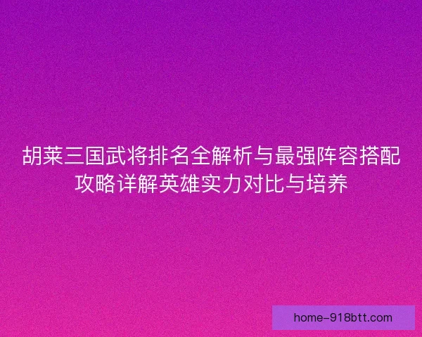 胡莱三国武将排名全解析与最强阵容搭配攻略详解英雄实力对比与培养