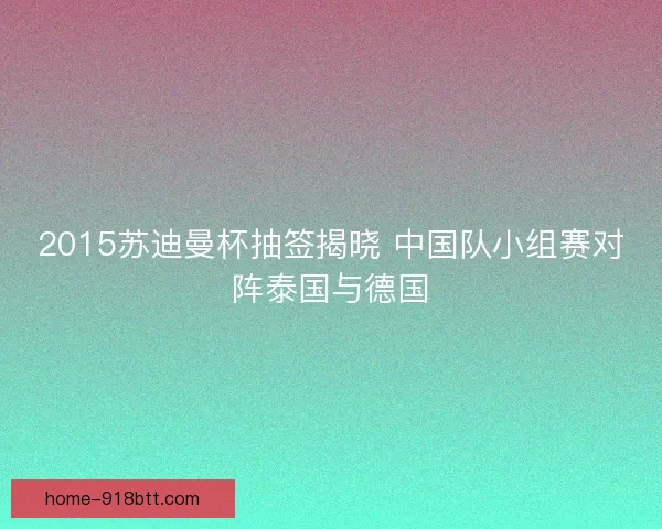 2015苏迪曼杯抽签揭晓 中国队小组赛对阵泰国与德国