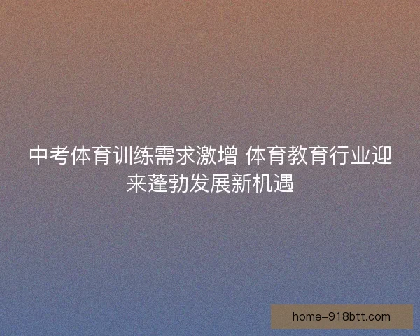 中考体育训练需求激增 体育教育行业迎来蓬勃发展新机遇 中考体育训练需求激增 体育教育行业迎来蓬勃发展新机遇