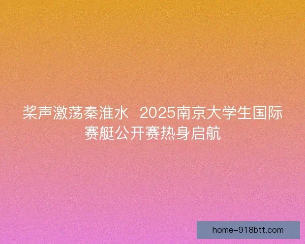 桨声激荡秦淮水  2025南京大学生国际赛艇公开赛热身启航
