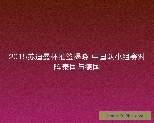 2015苏迪曼杯抽签揭晓 中国队小组赛对阵泰国与德国