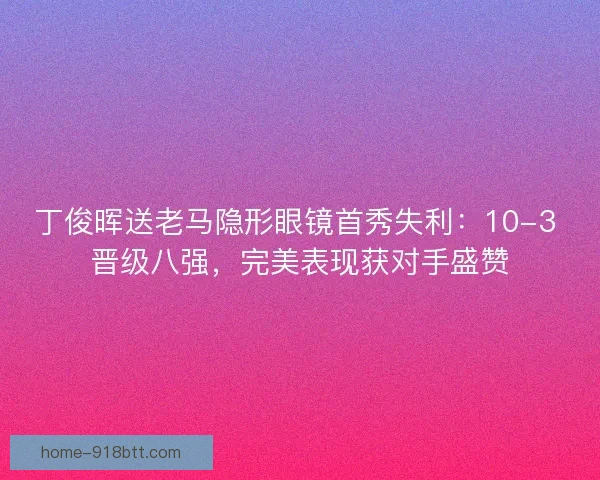 丁俊晖送老马隐形眼镜首秀失利：10-3 晋级八强，完美表现获对手盛赞