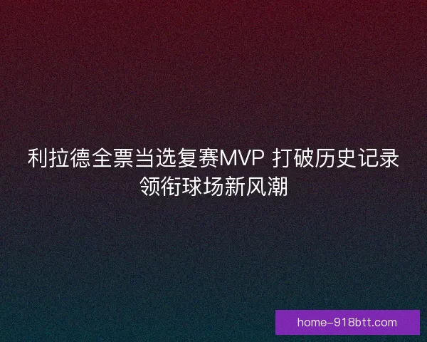 利拉德全票当选复赛MVP 打破历史记录领衔球场新风潮 利拉德全票当选复赛MVP 打破历史记录领衔球场新风潮