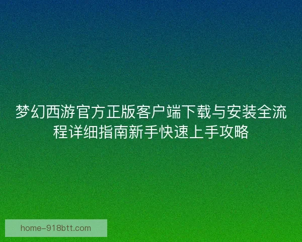 梦幻西游官方正版客户端下载与安装全流程详细指南新手快速上手攻略