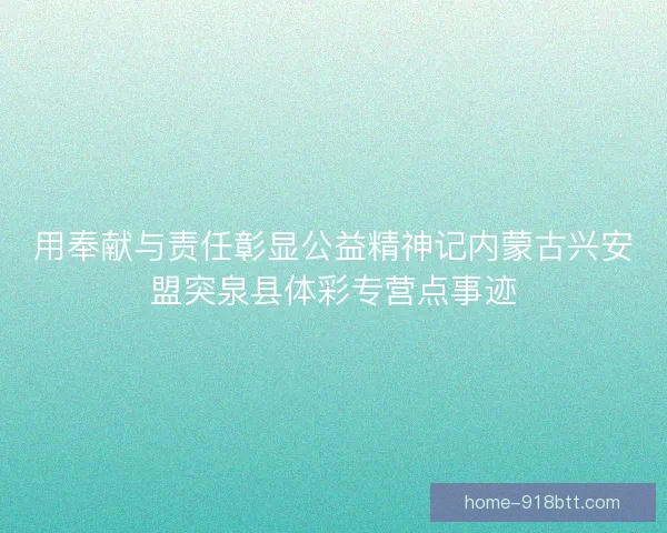 用奉献与责任彰显公益精神记内蒙古兴安盟突泉县体彩专营点事迹 用奉献与责任彰显公益精神记内蒙古兴安盟突泉县体彩专营点事迹