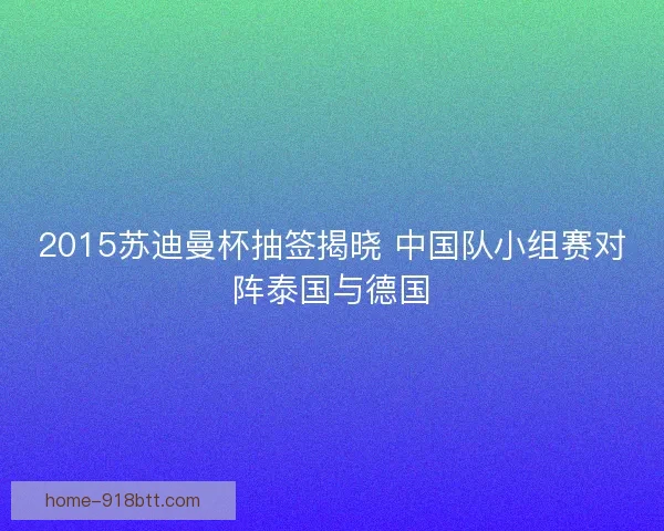2015苏迪曼杯抽签揭晓 中国队小组赛对阵泰国与德国