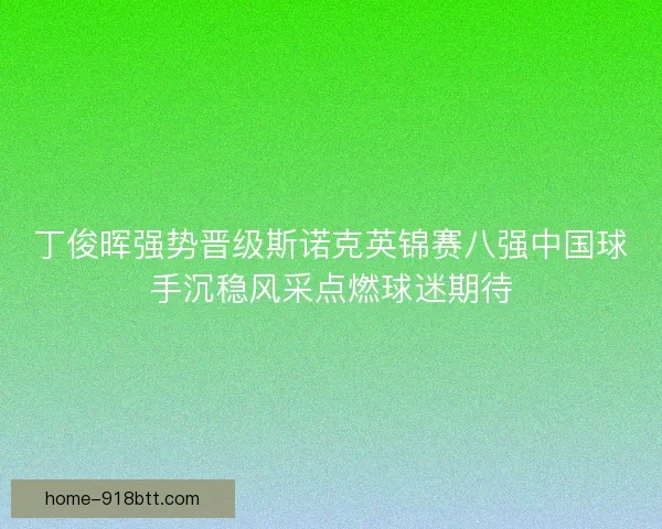 丁俊晖强势晋级斯诺克英锦赛八强中国球手沉稳风采点燃球迷期待