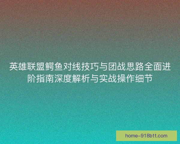 英雄联盟鳄鱼对线技巧与团战思路全面进阶指南深度解析与实战操作细节