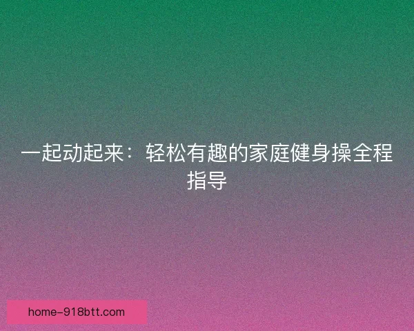 一起动起来:轻松有趣的家庭健身操全程指导 一起动起来:轻松有趣的家庭健身操全程指导
