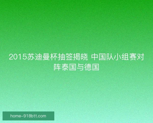 2015苏迪曼杯抽签揭晓 中国队小组赛对阵泰国与德国 2015苏迪曼杯抽签揭晓 中国队小组赛对阵泰国与德国